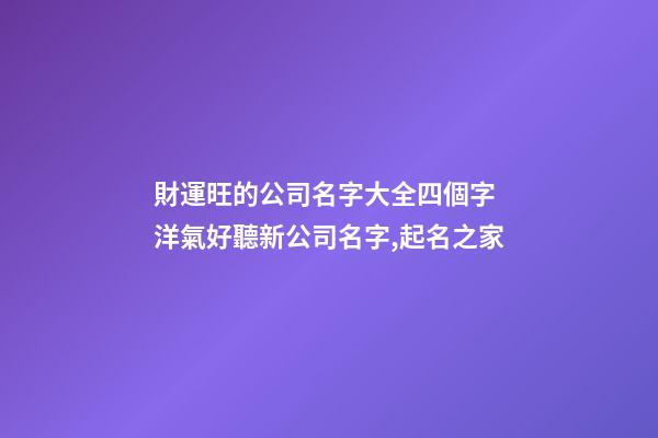 財運旺的公司名字大全四個字 洋氣好聽新公司名字,起名之家-第1張-公司起名-玄機派
